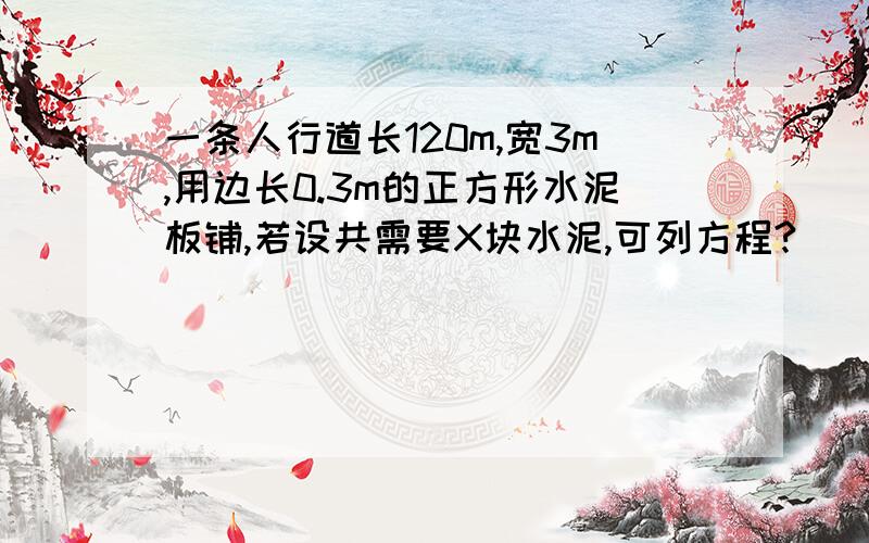 一条人行道长120m,宽3m,用边长0.3m的正方形水泥板铺,若设共需要X块水泥,可列方程?