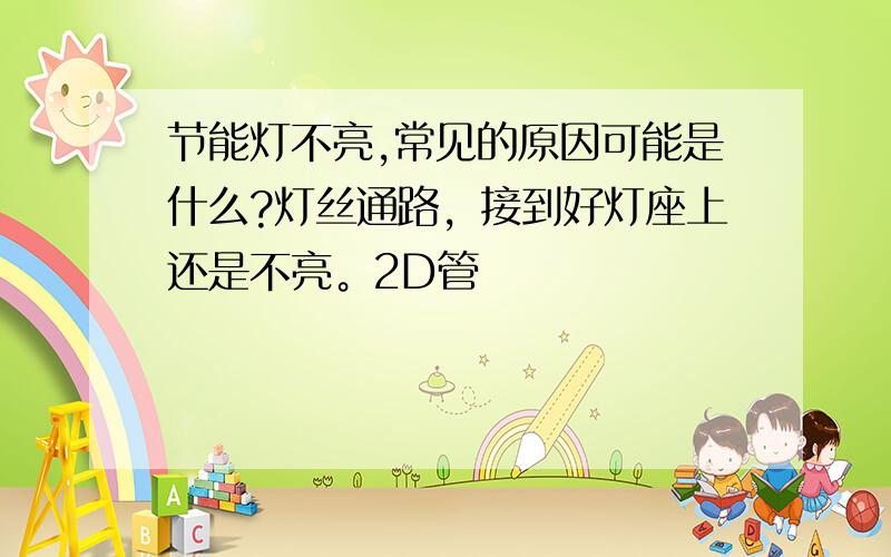 节能灯不亮,常见的原因可能是什么?灯丝通路，接到好灯座上还是不亮。2D管