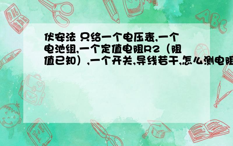 伏安法 只给一个电压表,一个电池组,一个定值电阻R2（阻值已知）,一个开关,导线若干,怎么测电阻R1的电1、假如,只给一个电压表,一个电池组,一个定值电阻R2（阻值已知）,一个开关,导线若干,