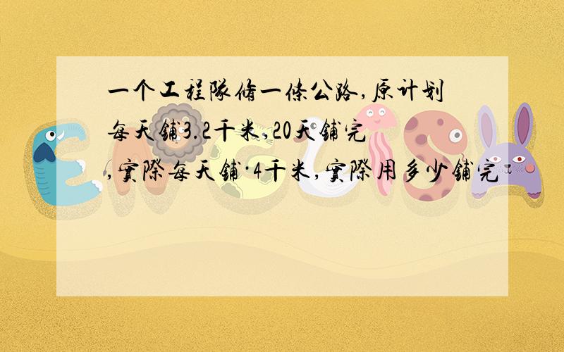 一个工程队修一条公路,原计划每天铺3.2千米,20天铺完,实际每天铺·4千米,实际用多少铺完