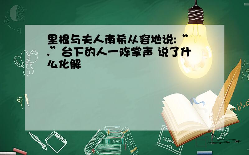 里根与夫人南希从容地说:“ .”台下的人一阵掌声 说了什么化解