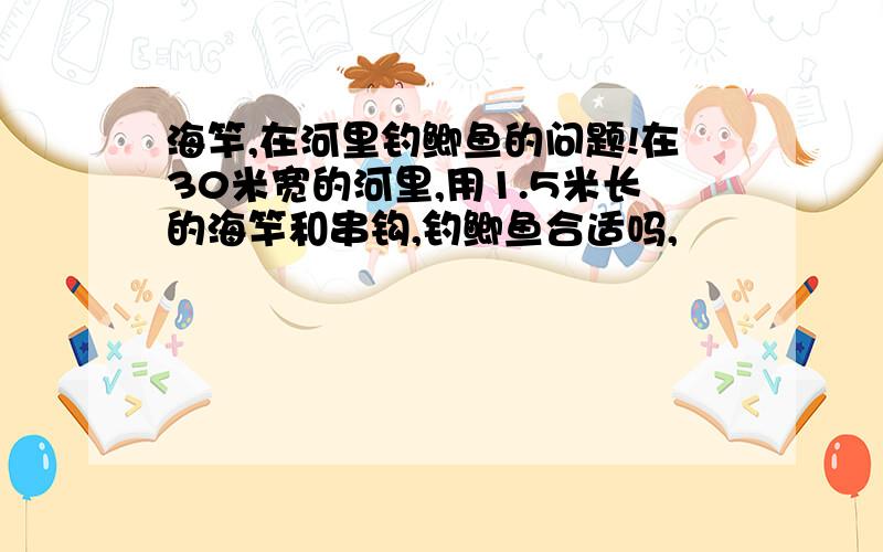 海竿,在河里钓鲫鱼的问题!在30米宽的河里,用1.5米长的海竿和串钩,钓鲫鱼合适吗,