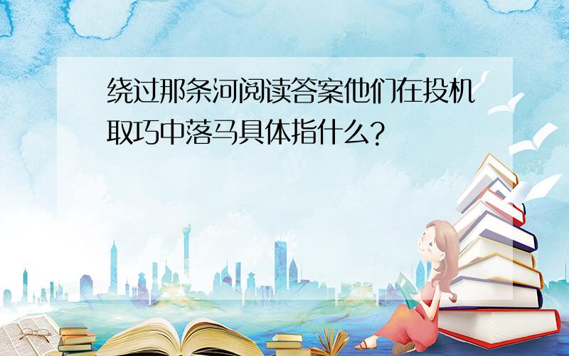 绕过那条河阅读答案他们在投机取巧中落马具体指什么?