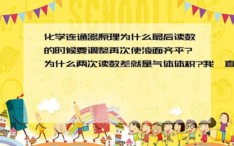 化学连通器原理为什么最后读数的时候要调整再次使液面齐平?为什么两次读数差就是气体体积?我一直觉得调整了以后两次读数会是一样的……那如果不调整齐平会出现什么误差?