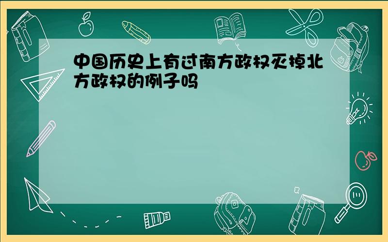 中国历史上有过南方政权灭掉北方政权的例子吗