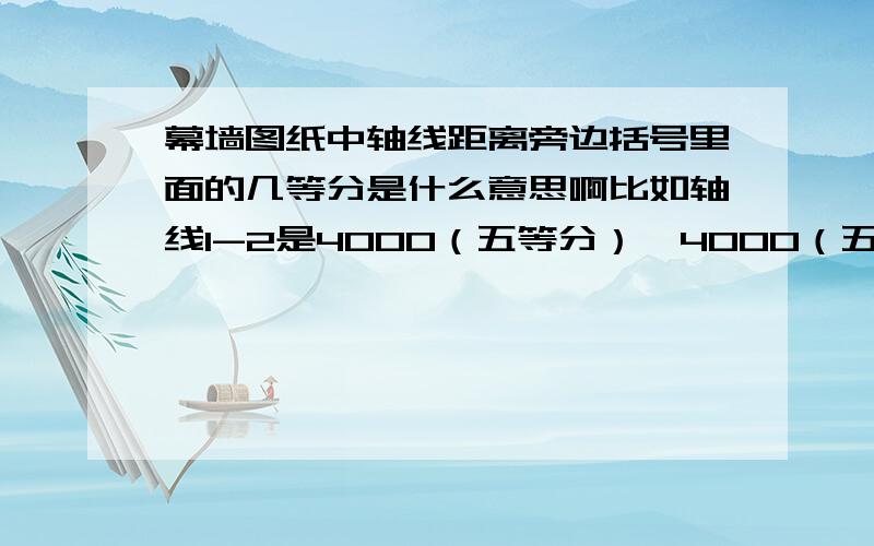 幕墙图纸中轴线距离旁边括号里面的几等分是什么意思啊比如轴线1-2是4000（五等分）  4000（五等分）这个里面的五等分是什么意思啊,幕墙图纸里面的.