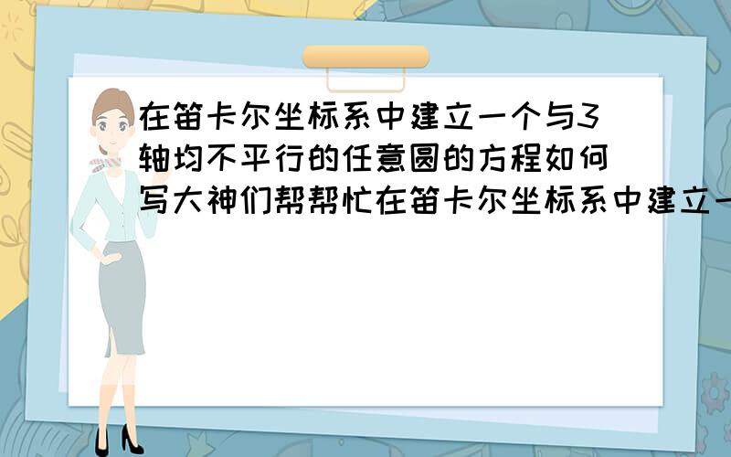 在笛卡尔坐标系中建立一个与3轴均不平行的任意圆的方程如何写大神们帮帮忙在笛卡尔坐标系中建立一个与3轴均不平行的圆的方程,可以以具体实例方程给出,只要与X,Y,Z均不平行即可,半径位