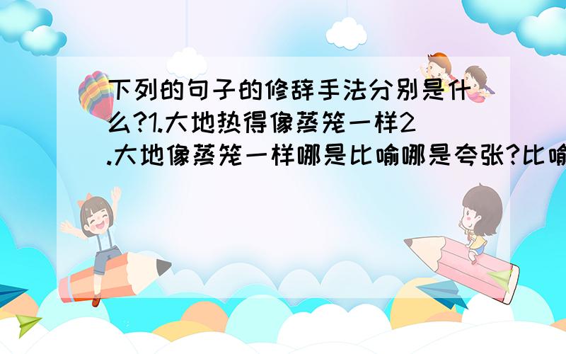 下列的句子的修辞手法分别是什么?1.大地热得像蒸笼一样2.大地像蒸笼一样哪是比喻哪是夸张?比喻和夸张的区别是什么,怎样区分?