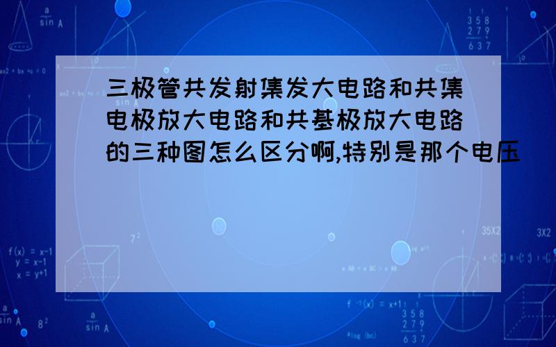 三极管共发射集发大电路和共集电极放大电路和共基极放大电路的三种图怎么区分啊,特别是那个电压