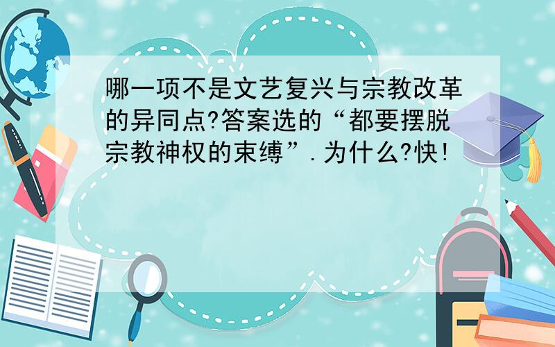 哪一项不是文艺复兴与宗教改革的异同点?答案选的“都要摆脱宗教神权的束缚”.为什么?快!