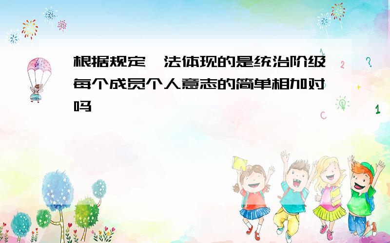 根据规定,法体现的是统治阶级每个成员个人意志的简单相加对吗