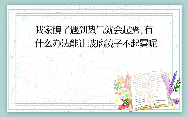 我家镜子遇到热气就会起雾,有什么办法能让玻璃镜子不起雾呢