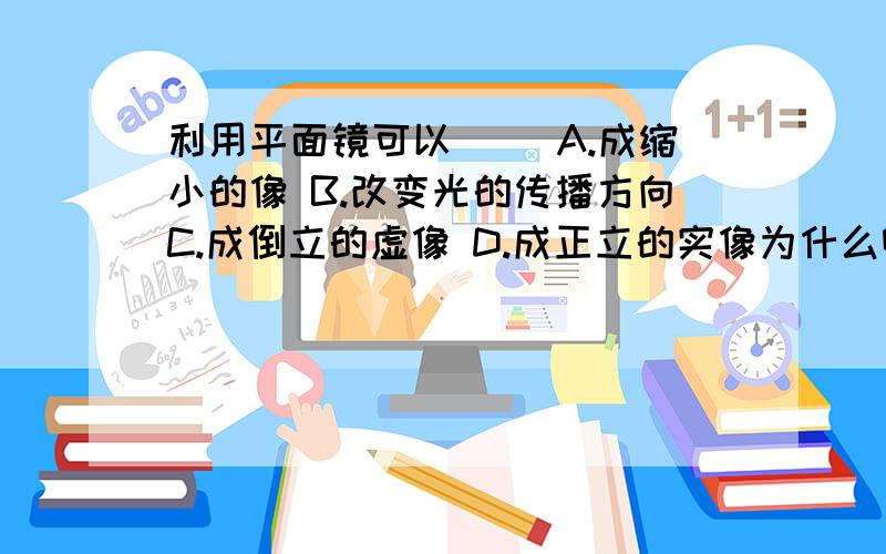 利用平面镜可以（ ）A.成缩小的像 B.改变光的传播方向C.成倒立的虚像 D.成正立的实像为什么啊