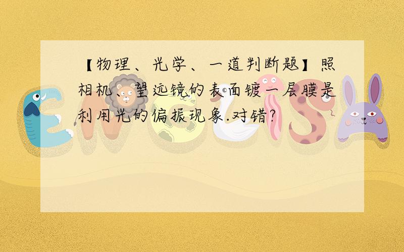 【物理、光学、一道判断题】照相机、望远镜的表面镀一层膜是利用光的偏振现象.对错?