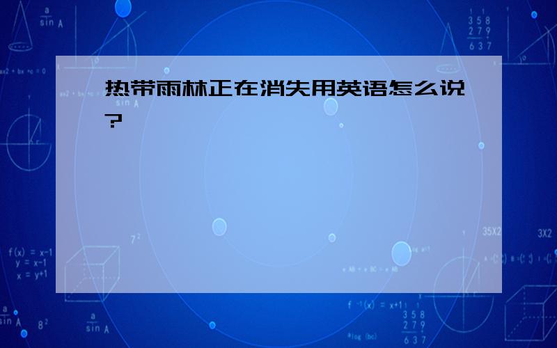 热带雨林正在消失用英语怎么说?