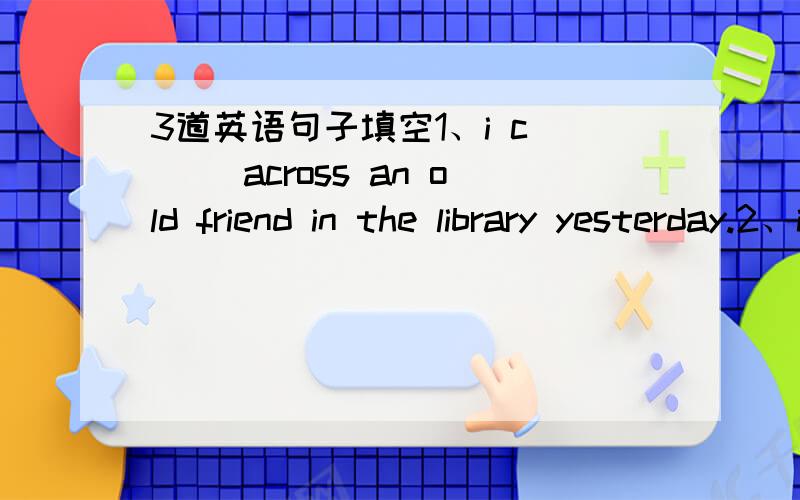 3道英语句子填空1、i c___ across an old friend in the library yesterday.2、i’d like to join the singing pe___ in english club.3、when you want to konw the price of an item ,you ask: