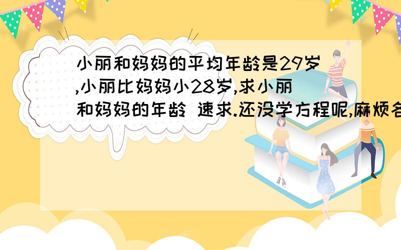 小丽和妈妈的平均年龄是29岁,小丽比妈妈小28岁,求小丽和妈妈的年龄 速求.还没学方程呢,麻烦各位老师们讲解的详细点.