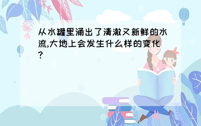 从水罐里涌出了清澈又新鲜的水流,大地上会发生什么样的变化?