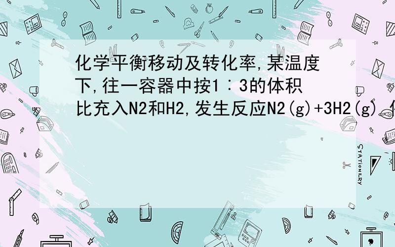 化学平衡移动及转化率,某温度下,往一容器中按1︰3的体积比充入N2和H2,发生反应N2(g)+3H2(g) 催化剂 高温高压== 2NH3(g）达到平衡,此时N2、H2 、NH3的物质的量之比为a︰b︰c.1.若保持温度和容积不