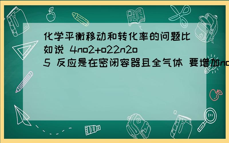 化学平衡移动和转化率的问题比如说 4no2+o22n2o5 反应是在密闭容器且全气体 要增加no2的转化率为什么要按no2：o2=4：1的物质的量加入气体  答案上说 相当于加压 求解释 那么相同物质的量的反