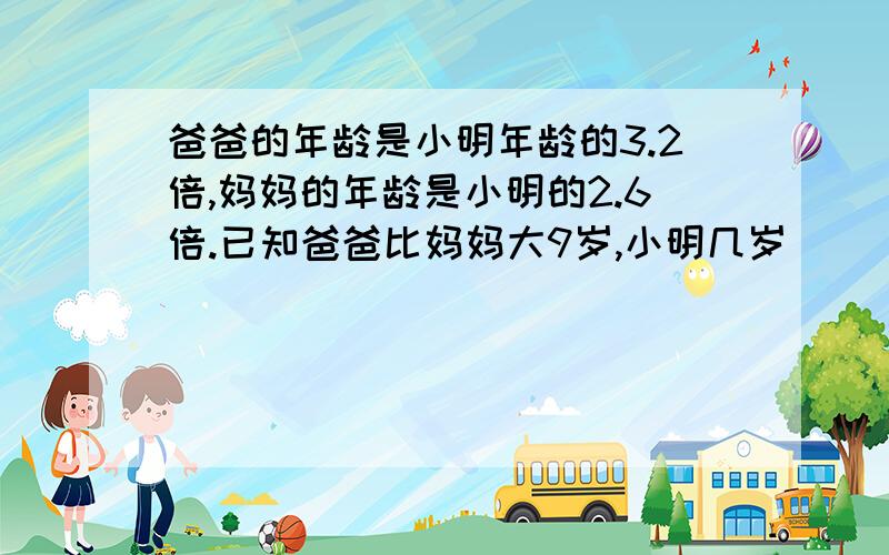 爸爸的年龄是小明年龄的3.2倍,妈妈的年龄是小明的2.6倍.已知爸爸比妈妈大9岁,小明几岁