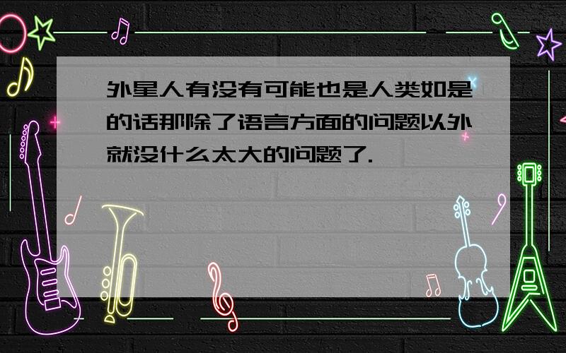 外星人有没有可能也是人类如是的话那除了语言方面的问题以外就没什么太大的问题了.