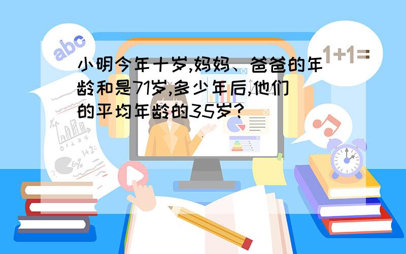 小明今年十岁,妈妈、爸爸的年龄和是71岁,多少年后,他们的平均年龄的35岁?