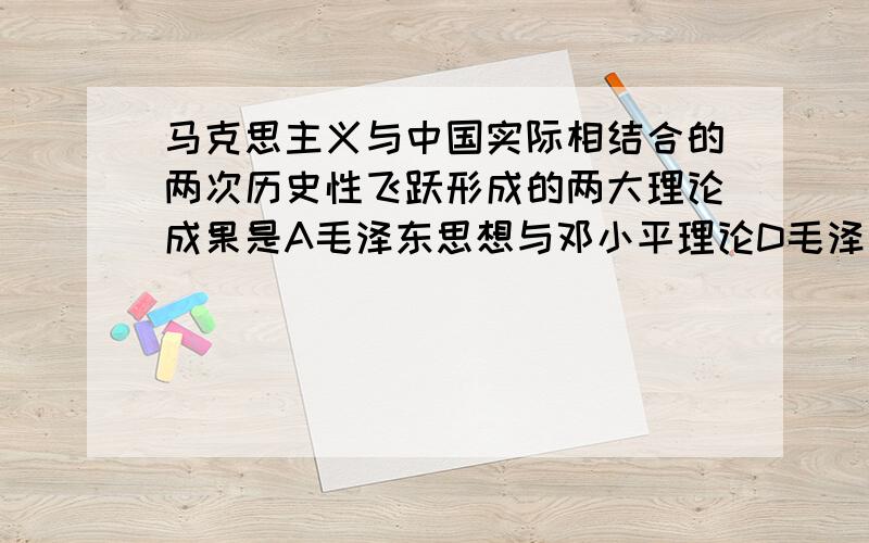 马克思主义与中国实际相结合的两次历史性飞跃形成的两大理论成果是A毛泽东思想与邓小平理论D毛泽东思想与建设有中国特色社会主义理论到底该选哪个?为什么选A？高教出版社毛特概论这