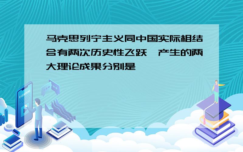 马克思列宁主义同中国实际相结合有两次历史性飞跃,产生的两大理论成果分别是