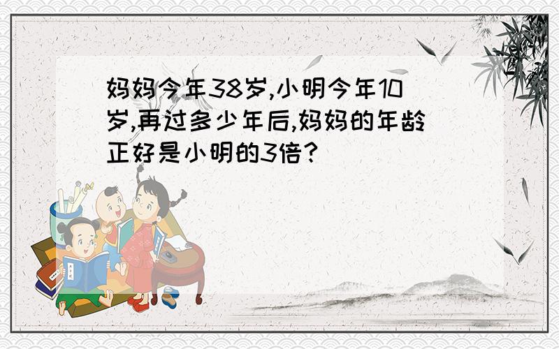 妈妈今年38岁,小明今年10岁,再过多少年后,妈妈的年龄正好是小明的3倍?