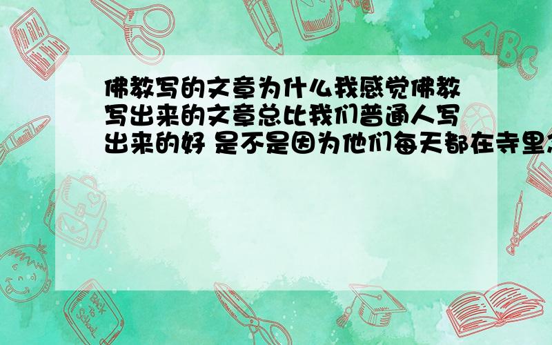 佛教写的文章为什么我感觉佛教写出来的文章总比我们普通人写出来的好 是不是因为他们每天都在寺里念佛心比较清所以他们写出来的文章动比我们好