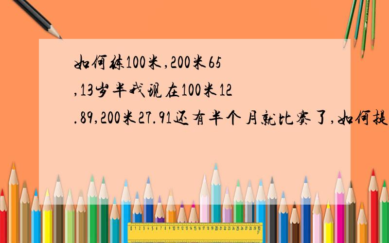 如何练100米,200米65,13岁半我现在100米12.89,200米27.91还有半个月就比赛了,如何提高?