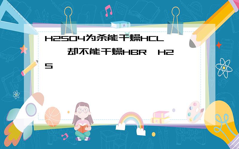 H2SO4为杀能干燥HCL ,  却不能干燥HBR,H2S