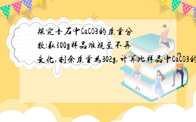 探究青石中CaCO3的质量分数：取500g样品煅烧至不再变化,剩余质量为302g,计算此样品中CaCO3的质量