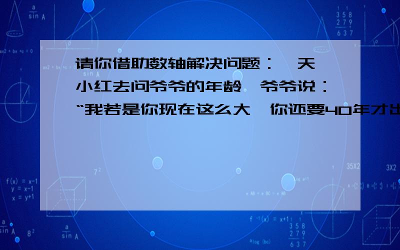 请你借助数轴解决问题：一天,小红去问爷爷的年龄,爷爷说：“我若是你现在这么大,你还要40年才出生,你若是我这么大的话,我就125岁了”,你能求出爷爷的年龄吗?用一元一次方程解