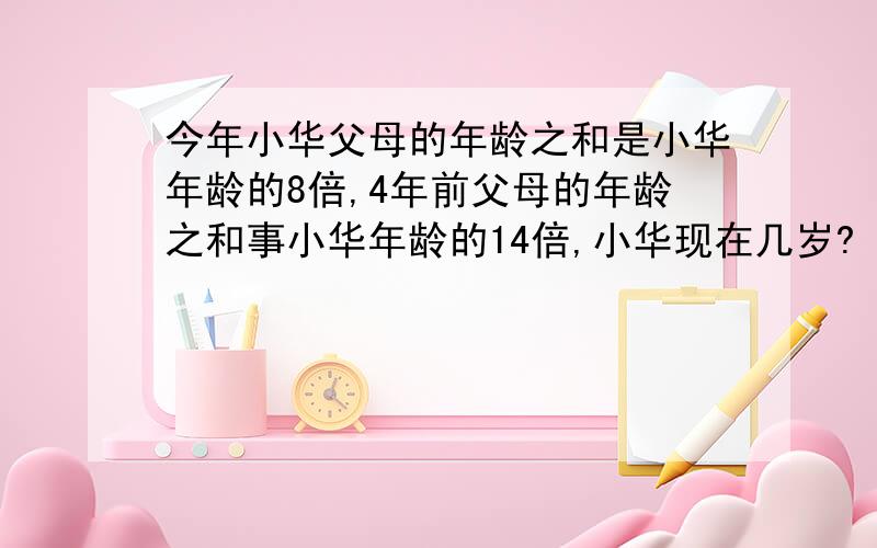 今年小华父母的年龄之和是小华年龄的8倍,4年前父母的年龄之和事小华年龄的14倍,小华现在几岁?