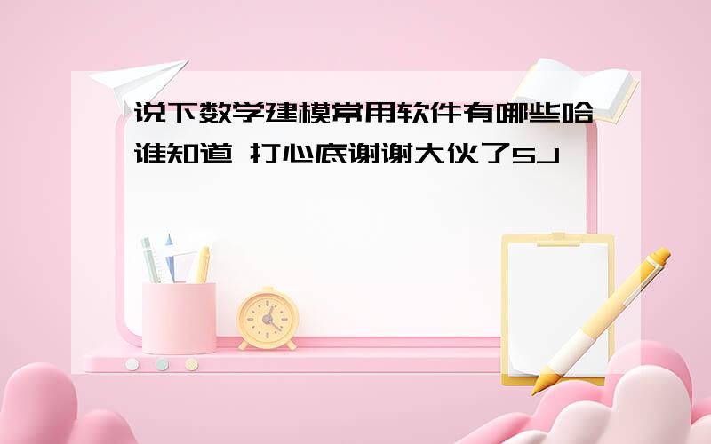 说下数学建模常用软件有哪些哈谁知道 打心底谢谢大伙了5J