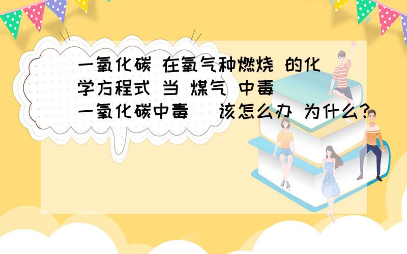 一氧化碳 在氧气种燃烧 的化学方程式 当 煤气 中毒 (一氧化碳中毒) 该怎么办 为什么?