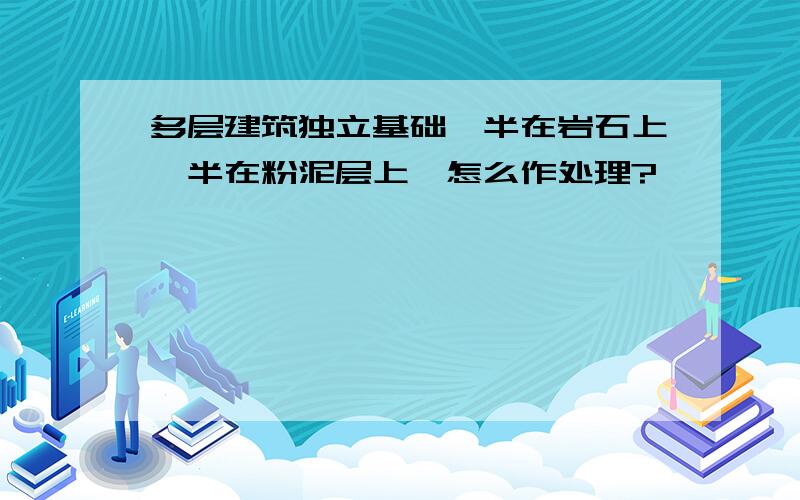 多层建筑独立基础一半在岩石上一半在粉泥层上,怎么作处理?