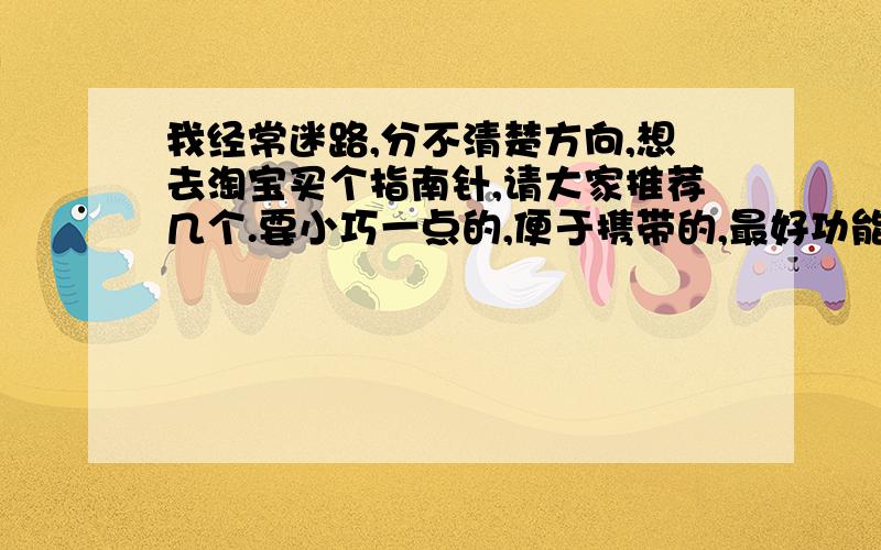 我经常迷路,分不清楚方向,想去淘宝买个指南针,请大家推荐几个.要小巧一点的,便于携带的,最好功能齐全一点.价格在60元以下的哦.把你找到的东西的网址直接发上来!