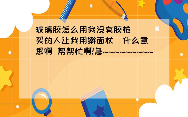 玻璃胶怎么用我没有胶枪   买的人让我用擀面杖  什么意思啊 帮帮忙啊!急~~~~~~~~~