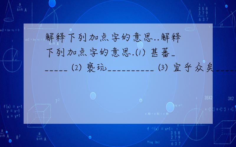 解释下列加点字的意思..解释下列加点字的意思.⑴ 甚蕃______ ⑵ 亵玩__________ ⑶ 宜乎众矣________