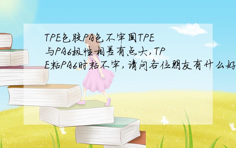 TPE包胶PA包不牢固TPE与PA6极性相差有点大,TPE粘PA6时粘不牢,请问各位朋友有什么好的建议