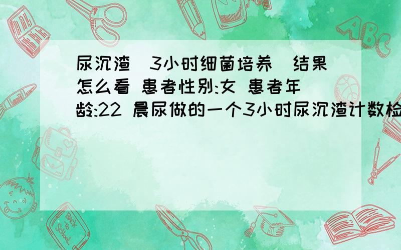 尿沉渣（3小时细菌培养）结果怎么看 患者性别:女 患者年龄:22 晨尿做的一个3小时尿沉渣计数检验.结果是尿量400ML 红细胞0.8万每小时,白细胞2.6万每小时.无细菌.检验单上还附了参考范畴:红