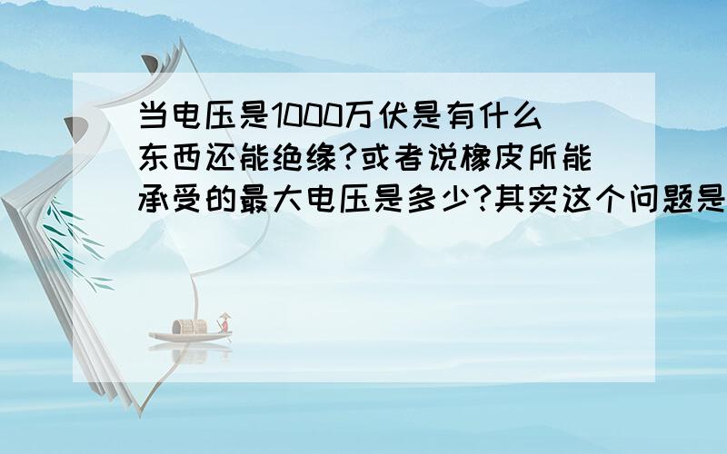 当电压是1000万伏是有什么东西还能绝缘?或者说橡皮所能承受的最大电压是多少?其实这个问题是看海贼王里190集左右看到的,路飞能被1000万伏的电压击中没事