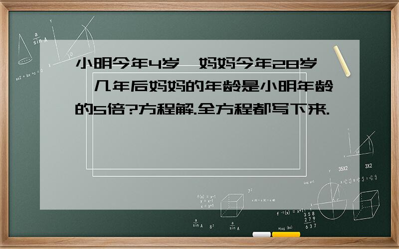 小明今年4岁,妈妈今年28岁,几年后妈妈的年龄是小明年龄的5倍?方程解.全方程都写下来.