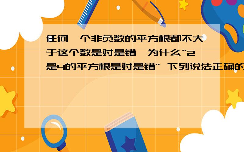 任何一个非负数的平方根都不大于这个数是对是错,为什么“2是4的平方根是对是错” 下列说法正确的是什么?A.-81的平方根是±9B.任何数的平方是非负数,因而任何数的平方根也是非负C.任何一