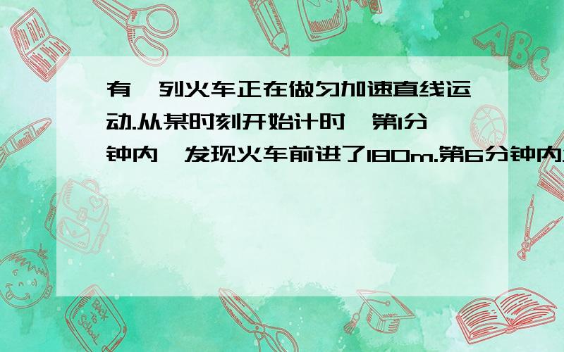 有一列火车正在做匀加速直线运动.从某时刻开始计时,第1分钟内,发现火车前进了180m.第6分钟内发现火车前进了360m.则火车的加速度为（）请打出思路,并非仅仅用公式来做