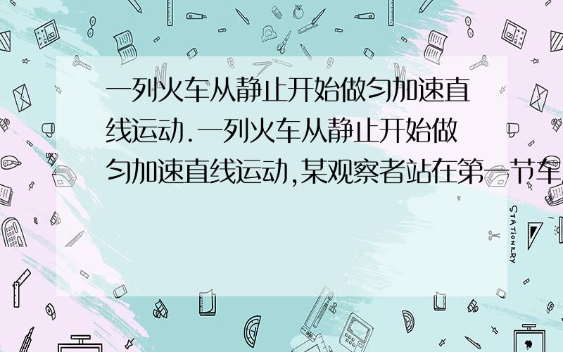 一列火车从静止开始做匀加速直线运动.一列火车从静止开始做匀加速直线运动,某观察者站在第一节车厢前端,他测得第一节车厢通过他历时10秒,全部列车通过他历时30秒,设每节车厢长度相等,