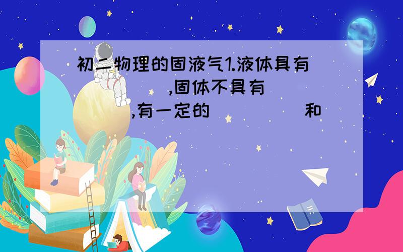 初二物理的固液气1.液体具有_____,固体不具有______,有一定的_____和______ 2.液晶可以诊断什么疾病? 3.你觉得物质分为固、液、气三种是绝对的吗?请举例说明你的观点.